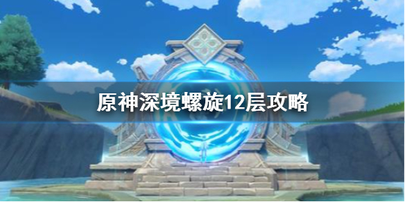 《原神手游》深境螺旋12层攻略 想知道深境螺旋12层怎么打戳这里