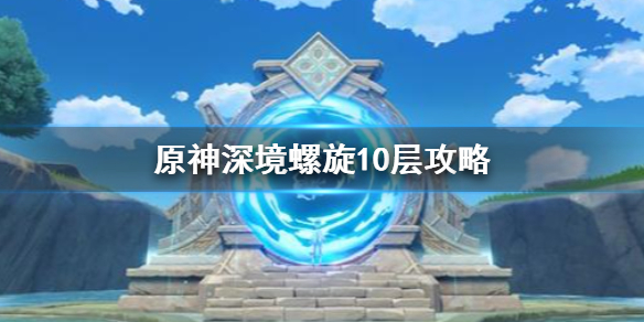 《原神手游》深境螺旋10层攻略 让我来告诉你深境螺旋10层怎么打