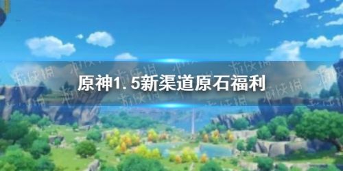 原神1.5新渠道原石福利领取方法 1.5原石福利怎么获取