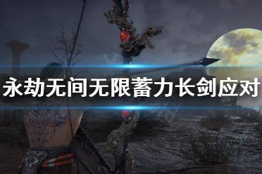 永劫无间怎么打无限蓄力长剑 无限蓄力长剑应对方法