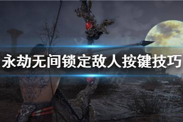 永劫无间怎么锁定敌人 锁定敌人按键及技巧分享