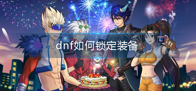 dnf如何锁定装备 dnf装备锁定方法介绍