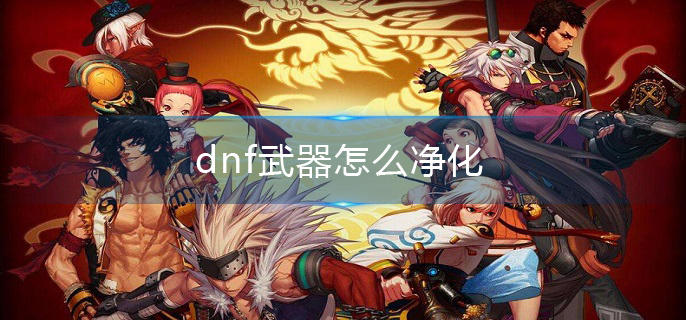 dnf武器怎么净化 dnf武器净化条件