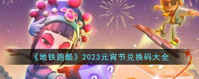 地铁跑酷2023元宵节兑换码大全 地铁跑酷最新礼包兑换码分享