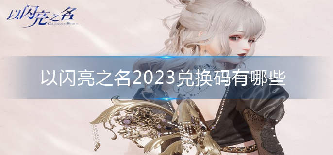 以闪亮之名2023兑换码有哪些 以闪亮之名最新礼包兑换码大全