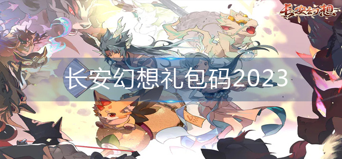 长安幻想最新礼包码2023分享 长安幻想礼包兑换码最新大全