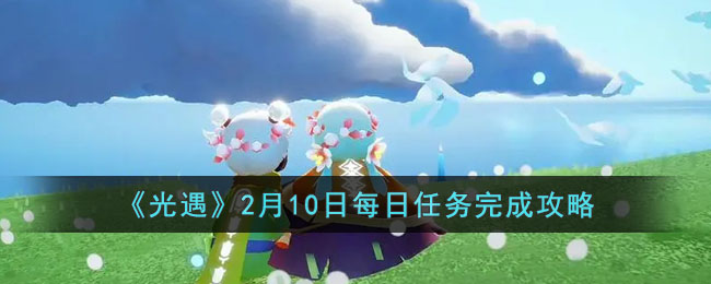 《光遇》2月10日每日任务怎么做 2月10日完成攻略2023