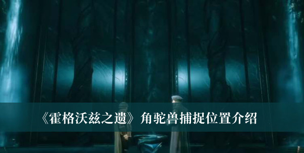 《霍格沃兹之遗》角驼兽捕捉位置在哪里