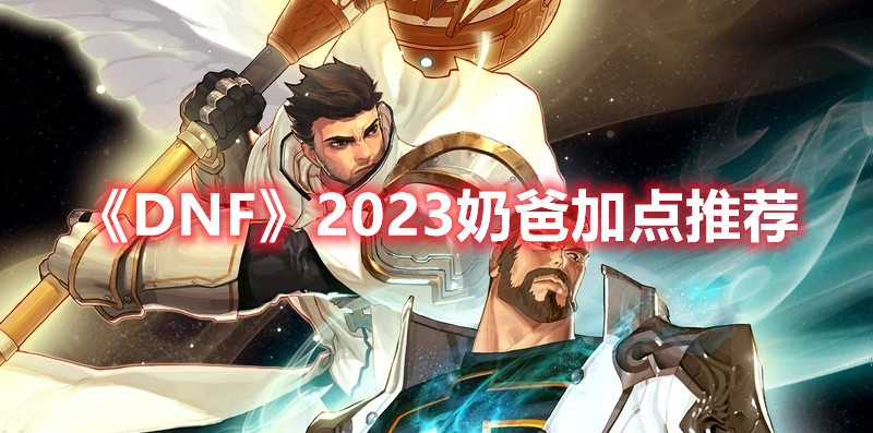 《DNF》2023奶爸怎么加点 2023奶爸加点推荐