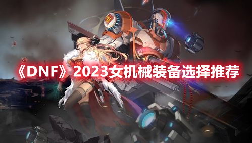 《DNF》2023女机械怎么装备 2023女机械装备选择推荐