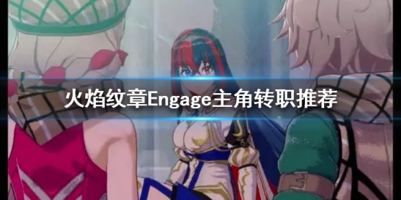 《火焰纹章Engage》主角转什么好 主角转职推荐