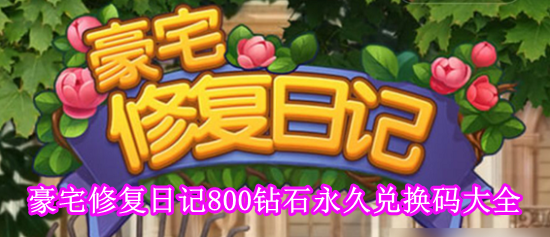 豪宅修复日记兑换码2023一览 豪宅修复日记800钻石永久兑换码大全