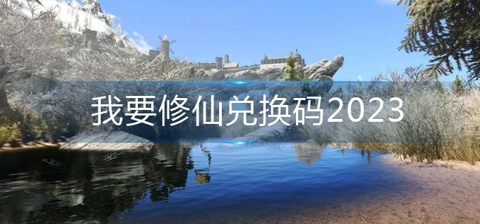 我要修仙兑换码大全2023 我要修仙兑换码3月最新分享