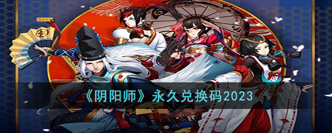 《阴阳师》永久兑换码2023 阴阳师最新兑换码大全分享