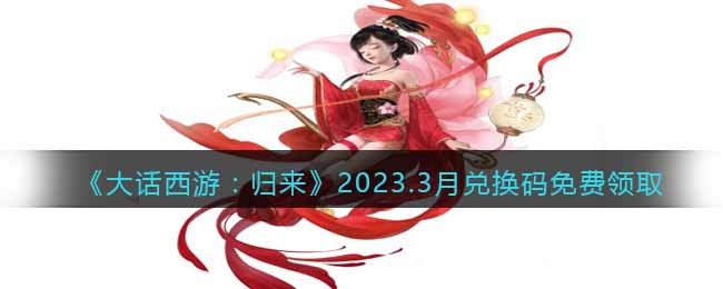 《大话西游：归来》兑换码2023年最新大全 3月兑换码免费领取