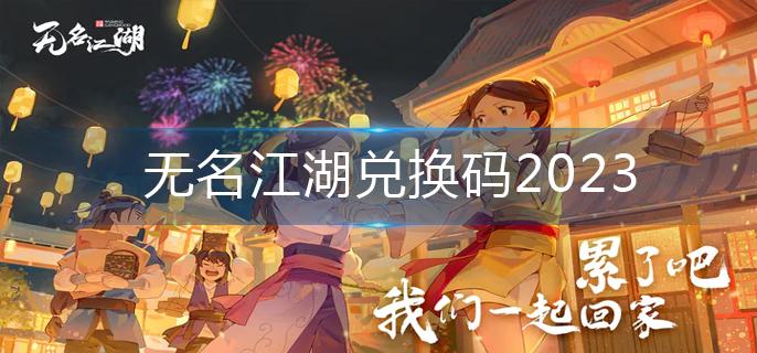 无名江湖兑换码2023大全 无名江湖兑换码3月最新可用