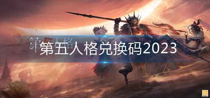 第五人格兑换码2023大全 第五人格兑换码3月最新礼包码一览