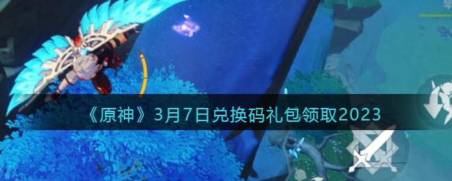 《原神》3月7日兑换码礼包领取2023 最新3月7日兑换码大全