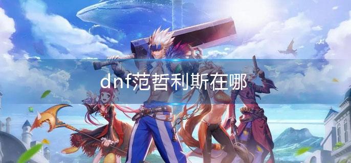 dnf范哲利斯在哪 dnf范哲利斯位置