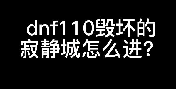 dnf110毁坏的寂静城怎么进 地下城与勇士110级毁坏的寂静城进入方法