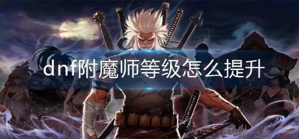 dnf附魔师等级怎么提升 dnf附魔师等级提升方法